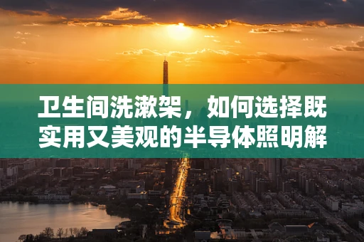 卫生间洗漱架，如何选择既实用又美观的半导体照明解决方案？