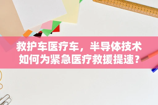 救护车医疗车，半导体技术如何为紧急医疗救援提速？