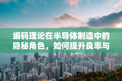 编码理论在半导体制造中的隐秘角色，如何提升良率与效率？