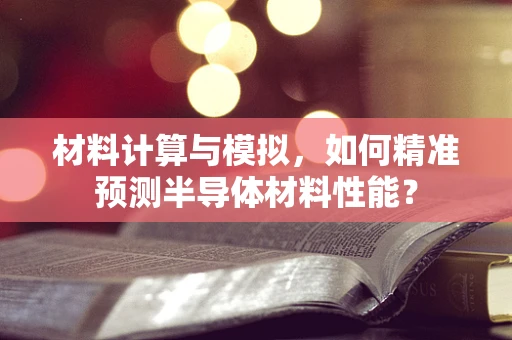 材料计算与模拟，如何精准预测半导体材料性能？