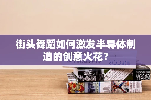 街头舞蹈如何激发半导体制造的创意火花？