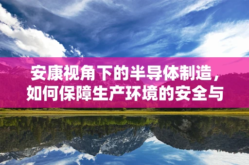 安康视角下的半导体制造，如何保障生产环境的安全与健康？