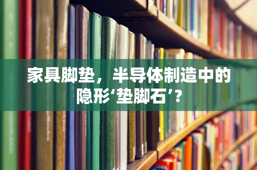 家具脚垫，半导体制造中的隐形‘垫脚石’？