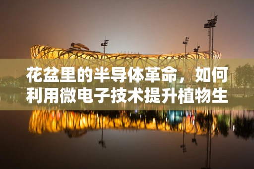 花盆里的半导体革命，如何利用微电子技术提升植物生长？