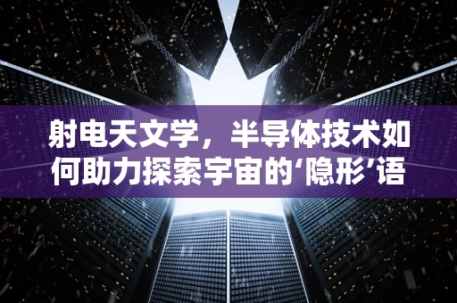 射电天文学，半导体技术如何助力探索宇宙的‘隐形’语言？