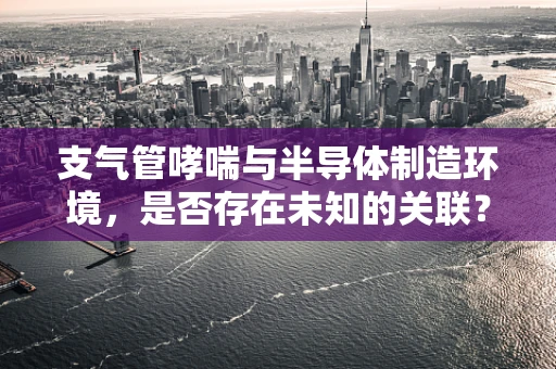 支气管哮喘与半导体制造环境，是否存在未知的关联？