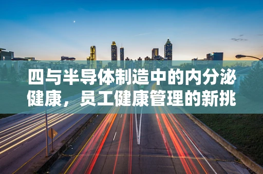 四与半导体制造中的内分泌健康，员工健康管理的新挑战？