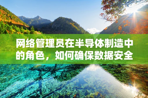 网络管理员在半导体制造中的角色，如何确保数据安全与生产效率？