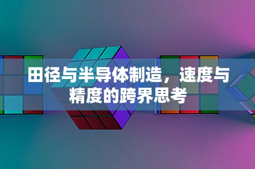 田径与半导体制造，速度与精度的跨界思考