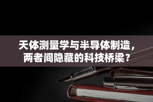 天体测量学与半导体制造，两者间隐藏的科技桥梁？