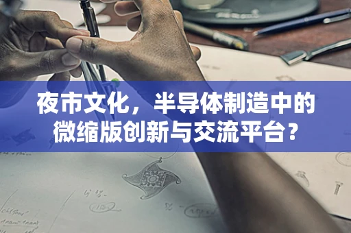 夜市文化，半导体制造中的微缩版创新与交流平台？