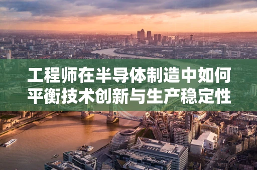 工程师在半导体制造中如何平衡技术创新与生产稳定性？