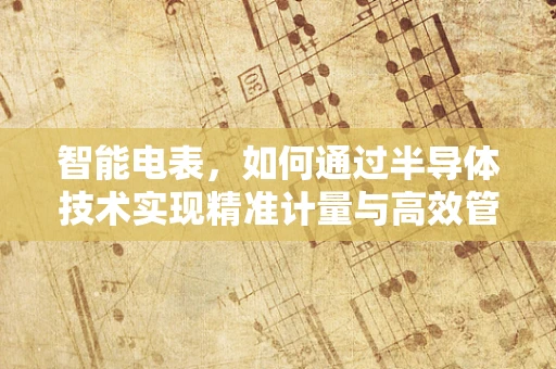 智能电表，如何通过半导体技术实现精准计量与高效管理？