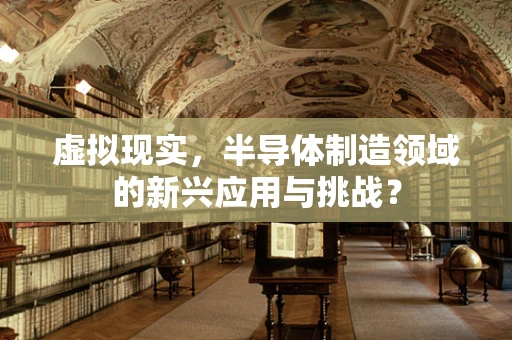 虚拟现实，半导体制造领域的新兴应用与挑战？