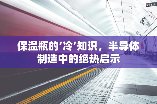 保温瓶的‘冷’知识，半导体制造中的绝热启示