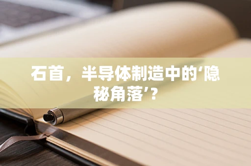 石首，半导体制造中的‘隐秘角落’？