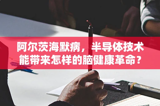 阿尔茨海默病，半导体技术能带来怎样的脑健康革命？