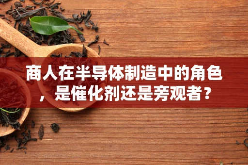 商人在半导体制造中的角色，是催化剂还是旁观者？