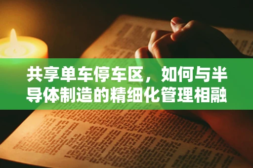 共享单车停车区，如何与半导体制造的精细化管理相融合？
