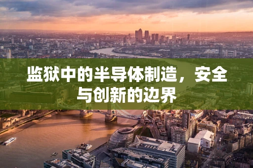 监狱中的半导体制造，安全与创新的边界