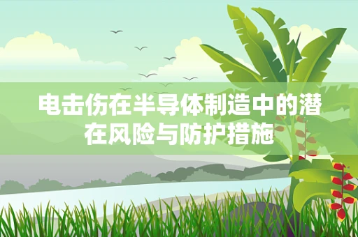 电击伤在半导体制造中的潜在风险与防护措施