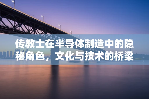传教士在半导体制造中的隐秘角色，文化与技术的桥梁