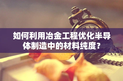如何利用冶金工程优化半导体制造中的材料纯度？