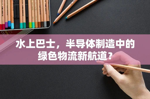 水上巴士，半导体制造中的绿色物流新航道？
