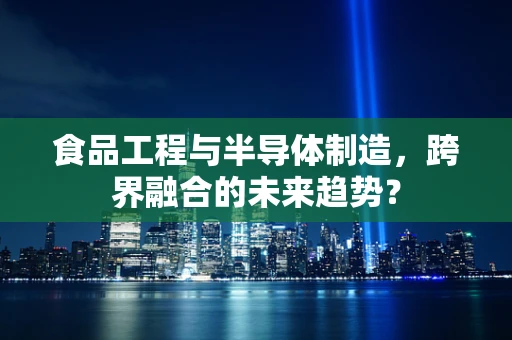 食品工程与半导体制造，跨界融合的未来趋势？