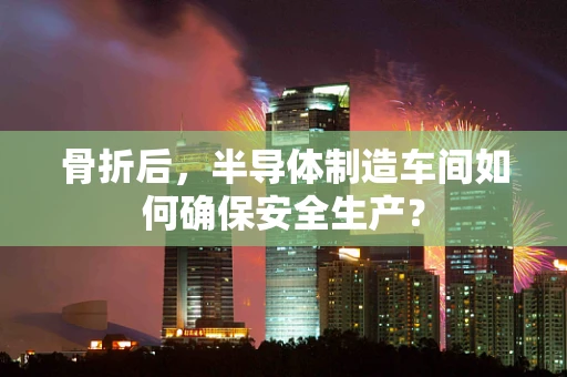 骨折后，半导体制造车间如何确保安全生产？