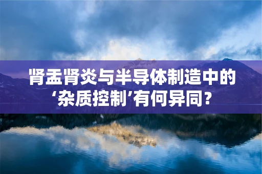 肾盂肾炎与半导体制造中的‘杂质控制’有何异同？