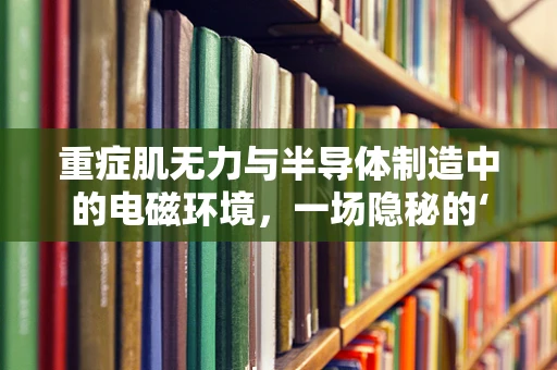 重症肌无力与半导体制造中的电磁环境，一场隐秘的‘健康’挑战？