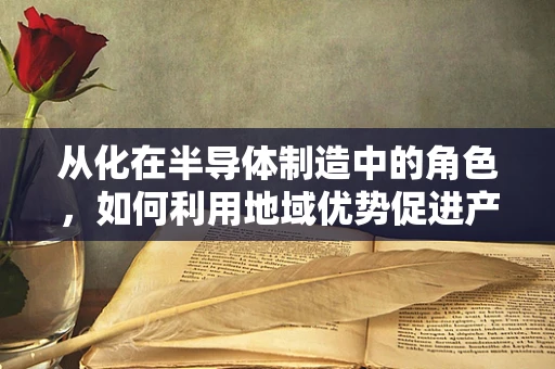 从化在半导体制造中的角色，如何利用地域优势促进产业升级？