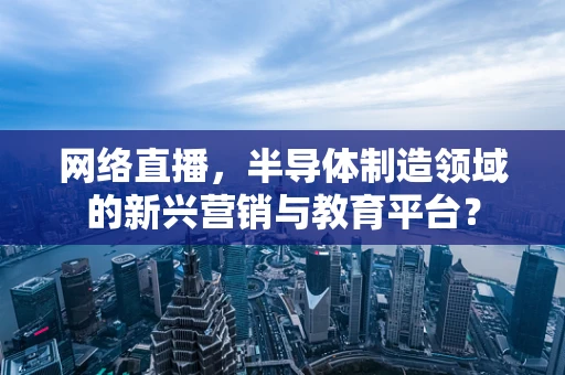 网络直播，半导体制造领域的新兴营销与教育平台？