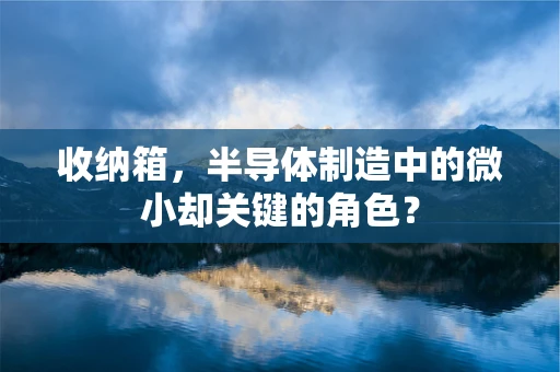 收纳箱，半导体制造中的微小却关键的角色？