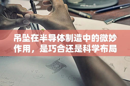 吊坠在半导体制造中的微妙作用，是巧合还是科学布局的智慧？