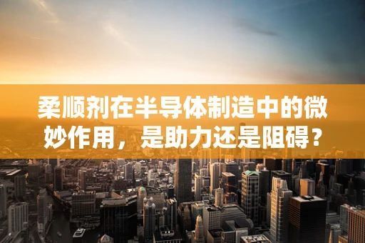 柔顺剂在半导体制造中的微妙作用，是助力还是阻碍？