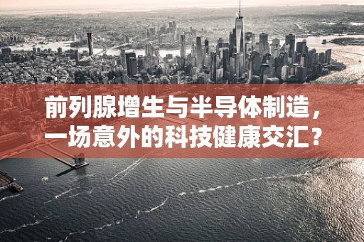 前列腺增生与半导体制造，一场意外的科技健康交汇？