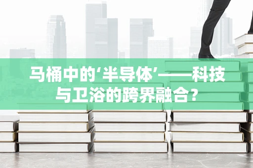 马桶中的‘半导体’——科技与卫浴的跨界融合？
