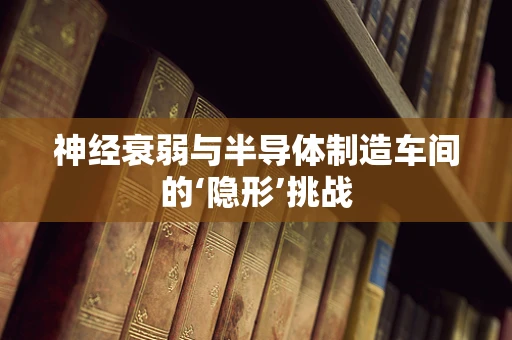 神经衰弱与半导体制造车间的‘隐形’挑战