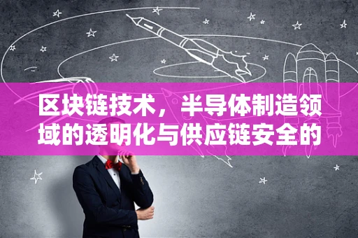 区块链技术，半导体制造领域的透明化与供应链安全的未来？