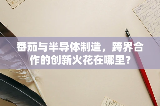番茄与半导体制造，跨界合作的创新火花在哪里？