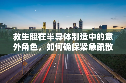 救生艇在半导体制造中的意外角色，如何确保紧急疏散的安全与高效？