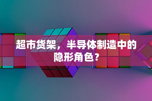超市货架，半导体制造中的隐形角色？