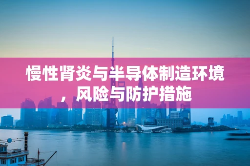慢性肾炎与半导体制造环境，风险与防护措施