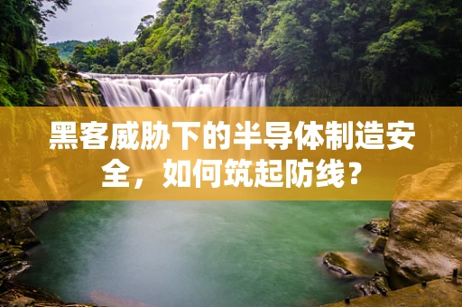 黑客威胁下的半导体制造安全，如何筑起防线？