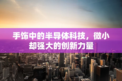 手饰中的半导体科技，微小却强大的创新力量