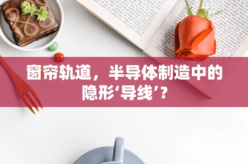 窗帘轨道，半导体制造中的隐形‘导线’？