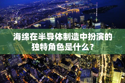 海绵在半导体制造中扮演的独特角色是什么？
