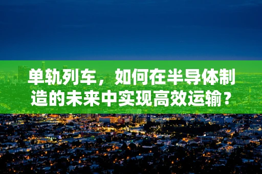 单轨列车，如何在半导体制造的未来中实现高效运输？